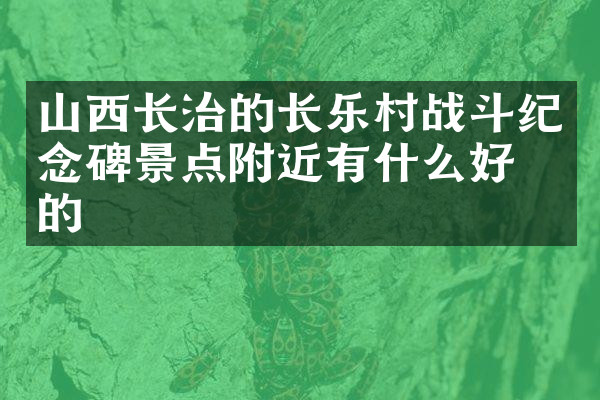 山西长治的长乐村战斗纪念碑景点附近有什么好吃的