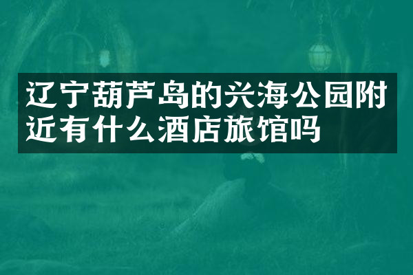 辽宁葫芦岛的兴海公园附近有什么酒店旅馆吗