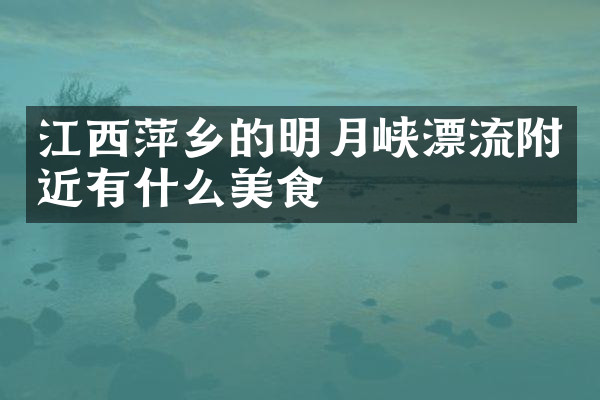江西萍乡的明月峡漂流附近有什么美食