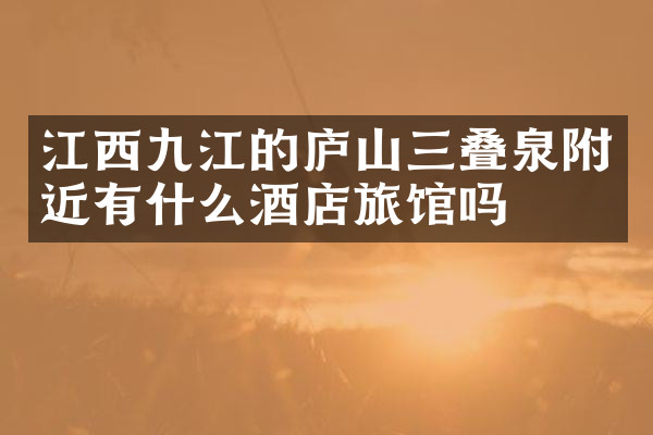 江西九江的庐山三叠泉附近有什么酒店旅馆吗
