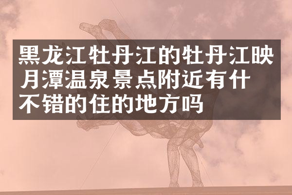 黑龙江牡丹江的牡丹江映月潭温泉景点附近有什么不错的住的地方吗