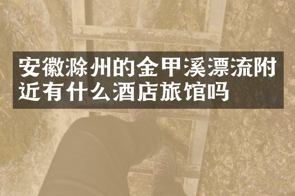 安徽滁州的金甲溪漂流附近有什么酒店旅馆吗