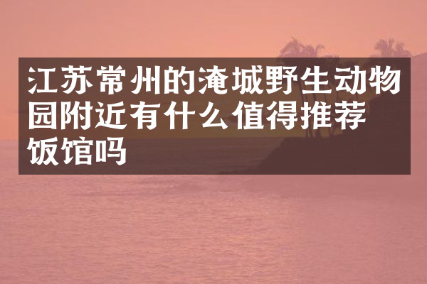江苏常州的淹城野生动物园附近有什么值得推荐的饭馆吗