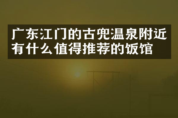 广东江门的古兜温泉附近有什么值得推荐的饭馆吗