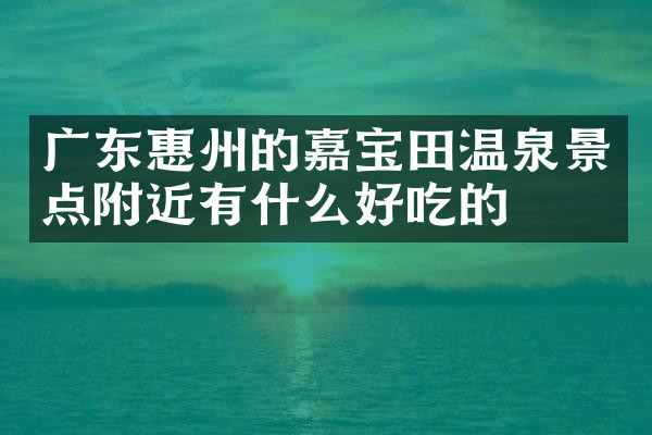 广东惠州的嘉宝田温泉景点附近有什么好吃的