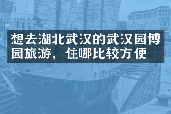 想去湖北武汉的武汉园博园旅游，住哪比较方便