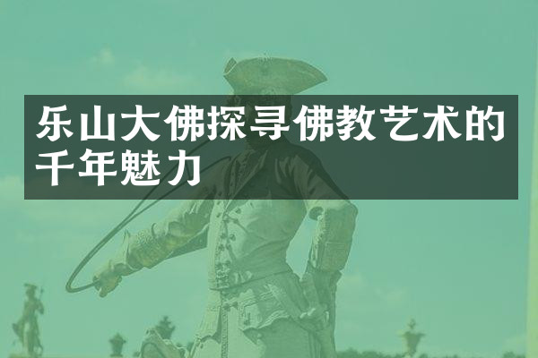 乐山大佛探寻佛教艺术的千年魅力