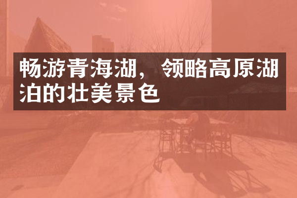 畅游青海湖，领略高原湖泊的壮美景色