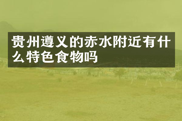 贵州遵义的赤水附近有什么特色食物吗