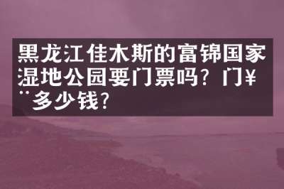 黑龙江佳木斯的富锦国家湿地公园要门票吗？门票多少钱？