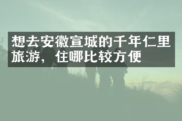 想去安徽宣城的千年仁里旅游，住哪比较方便
