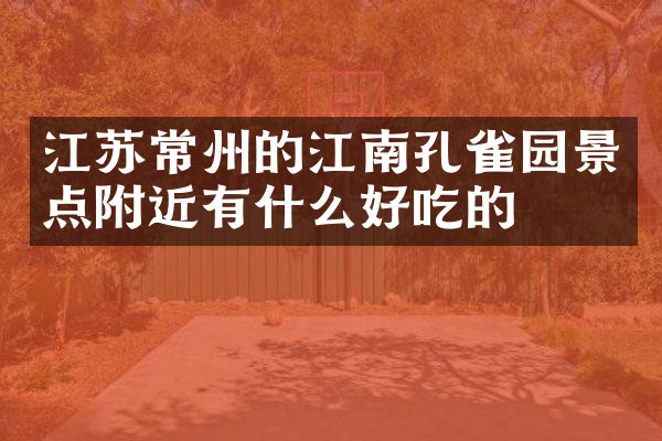 江苏常州的江南孔雀园景点附近有什么好吃的