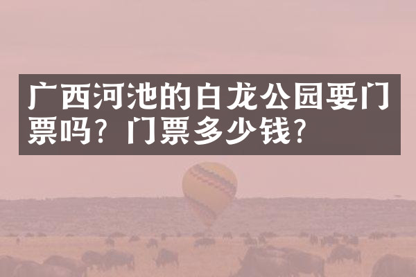 广西河池的白龙公园要门票吗？门票多少钱？