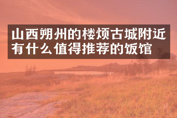 山西朔州的楼烦古城附近有什么值得推荐的饭馆吗