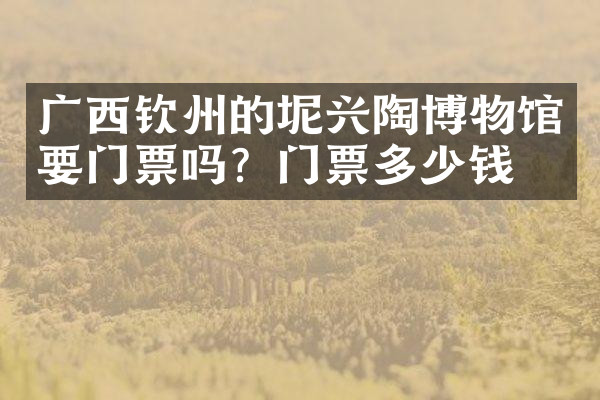 广西钦州的坭兴陶博物馆要门票吗？门票多少钱？
