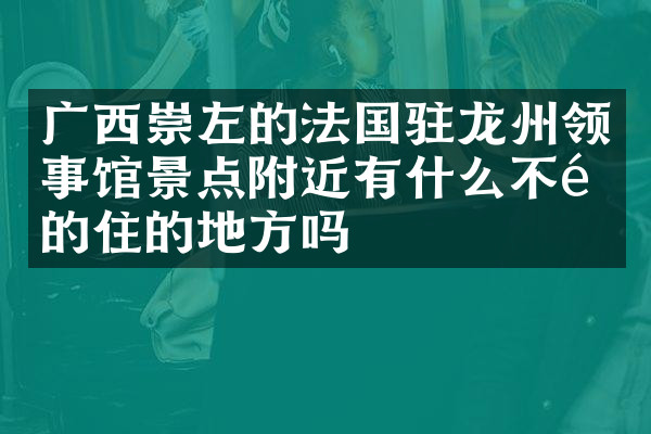 广西崇左的法国驻龙州领事馆景点附近有什么不错的住的地方吗