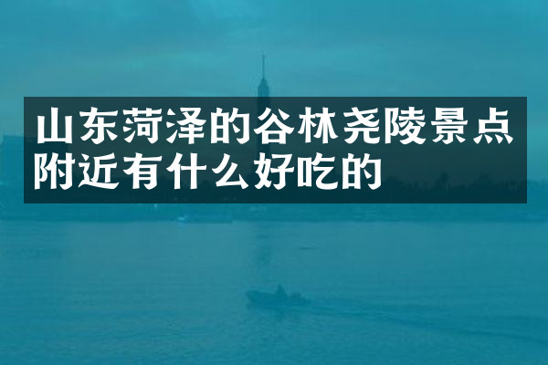 山东菏泽的谷林尧陵景点附近有什么好吃的