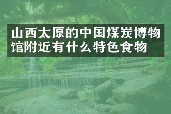 山西太原的中国煤炭博物馆附近有什么特色食物吗