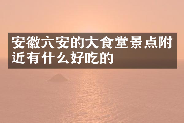 安徽六安的大食堂景点附近有什么好吃的