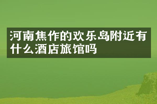 河南焦作的欢乐岛附近有什么酒店旅馆吗