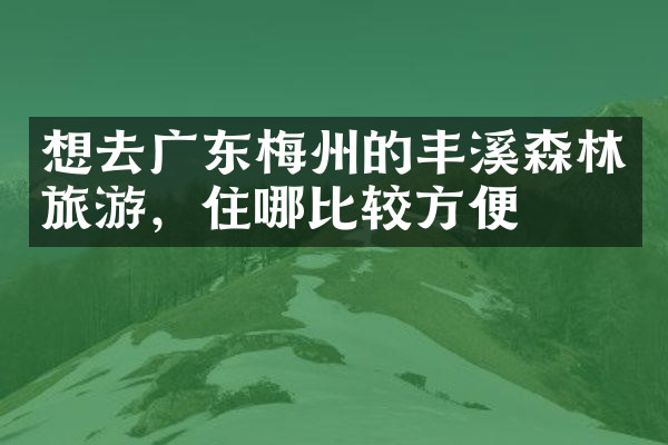 想去广东梅州的丰溪森林旅游，住哪比较方便