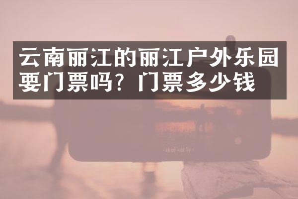 云南丽江的丽江户外乐园要门票吗？门票多少钱？