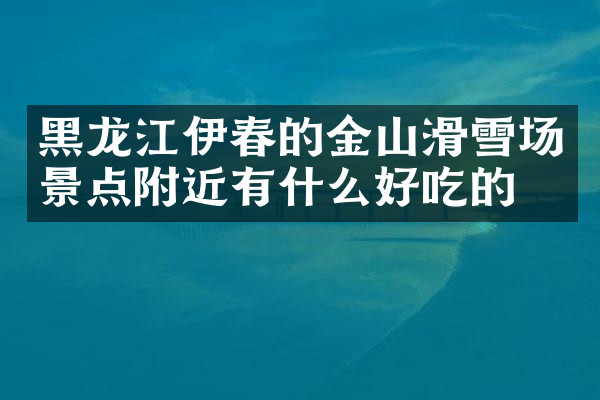 黑龙江伊春的金山滑雪场景点附近有什么好吃的