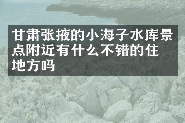甘肃张掖的小海子水库景点附近有什么不错的住的地方吗