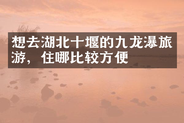 想去湖北十堰的九龙瀑旅游，住哪比较方便