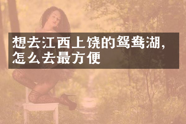 想去江西上饶的鸳鸯湖，怎么去最方便