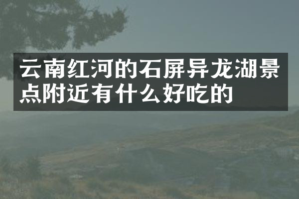 云南红河的石屏异龙湖景点附近有什么好吃的