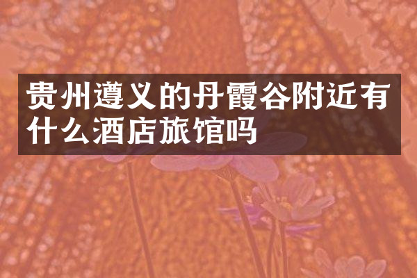 贵州遵义的丹霞谷附近有什么酒店旅馆吗