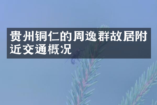 贵州铜仁的周逸群故居附近交通概况