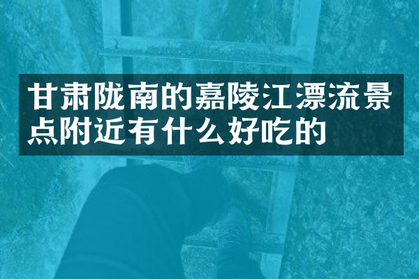 甘肃陇南的嘉陵江漂流景点附近有什么好吃的