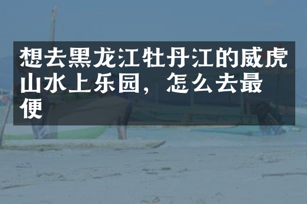 想去黑龙江牡丹江的威虎山水上乐园，怎么去最方便