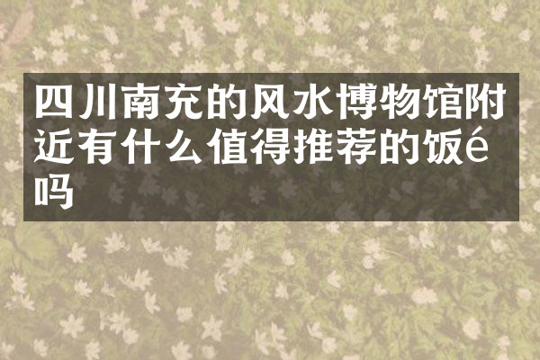 四川南充的风水博物馆附近有什么值得推荐的饭馆吗
