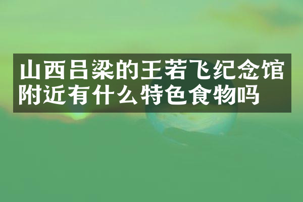 山西吕梁的王若飞纪念馆附近有什么特色食物吗
