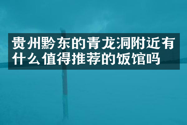 贵州黔东的青龙洞附近有什么值得推荐的饭馆吗