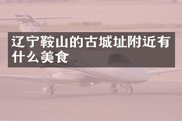 辽宁鞍山的古城址附近有什么美食