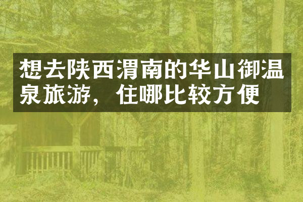 想去陕西渭南的华山御温泉旅游，住哪比较方便