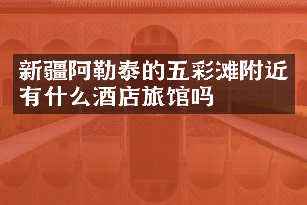 新疆阿勒泰的五彩滩附近有什么酒店旅馆吗