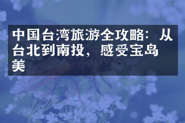 中国台湾旅游全攻略：从台北到南投，感受宝岛之美