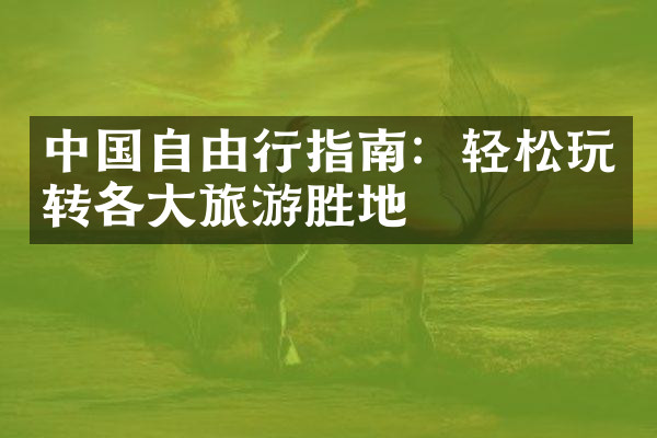 中国自由行指南：轻松玩转各大旅游胜地