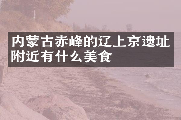 内蒙古赤峰的辽上京遗址附近有什么美食