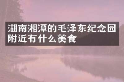 湖南湘潭的毛泽东纪念园附近有什么美食