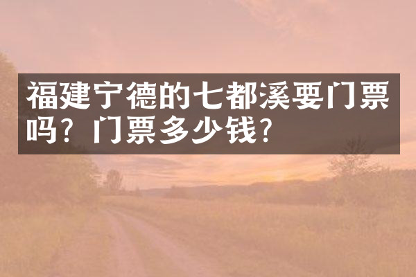 福建宁德的七都溪要门票吗？门票多少钱？