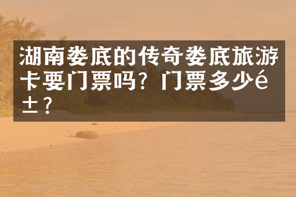 湖南娄底的传奇娄底旅游卡要门票吗？门票多少钱？