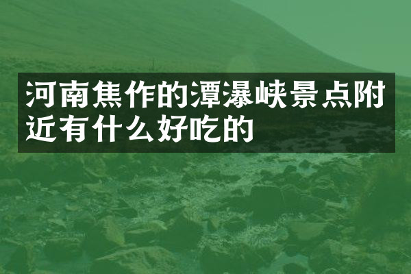 河南焦作的潭瀑峡景点附近有什么好吃的