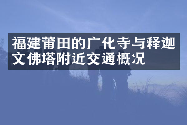 福建莆田的广化寺与释迦文佛塔附近交通概况