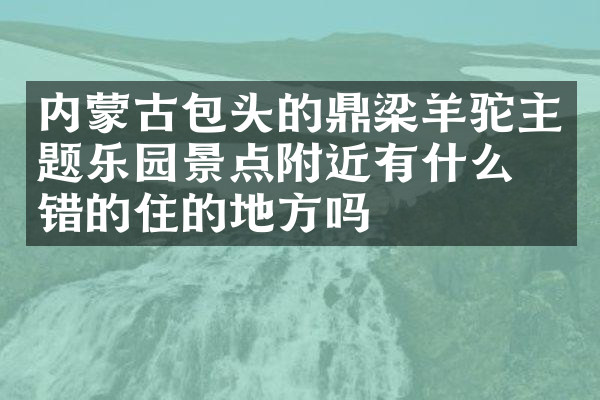 内蒙古包头的鼎梁羊驼主题乐园景点附近有什么不错的住的地方吗